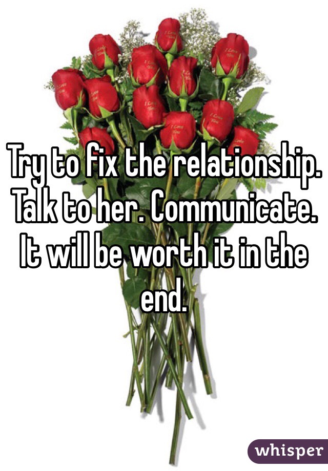 Try to fix the relationship. Talk to her. Communicate. It will be worth it in the end. 