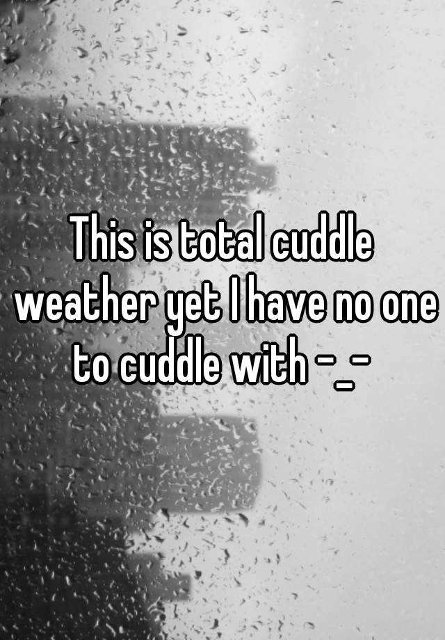 this-is-total-cuddle-weather-yet-i-have-no-one-to-cuddle-with