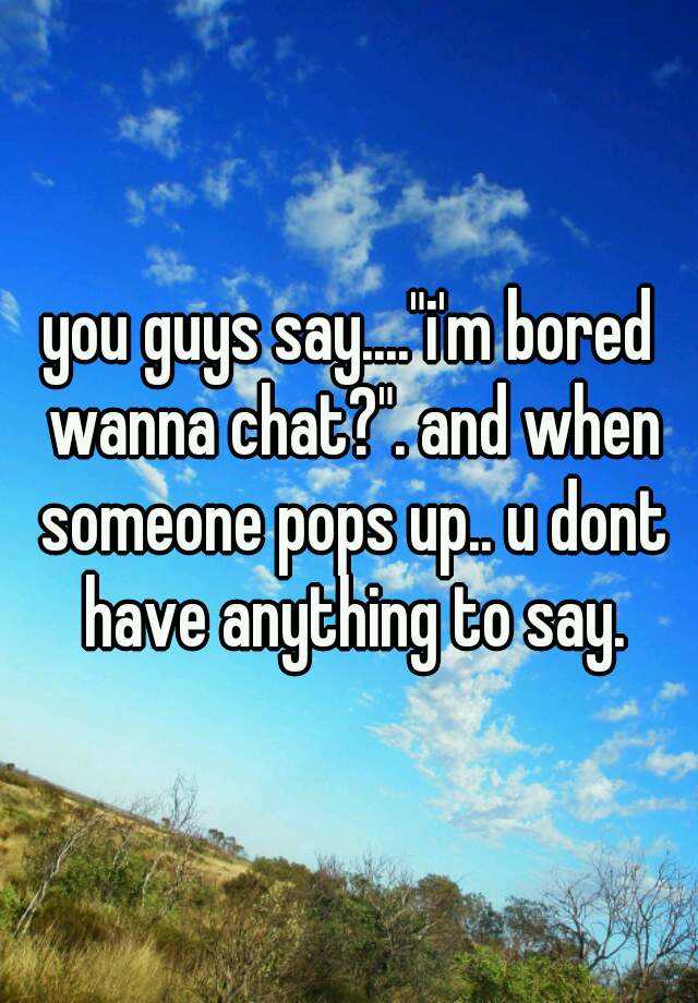 you-guys-say-i-m-bored-wanna-chat-and-when-someone-pops-up-u