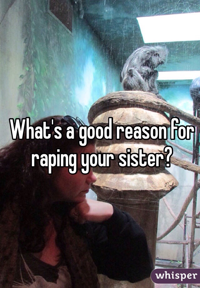 What's a good reason for raping your sister? 