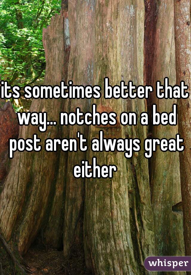 its sometimes better that way... notches on a bed post aren't always great either 