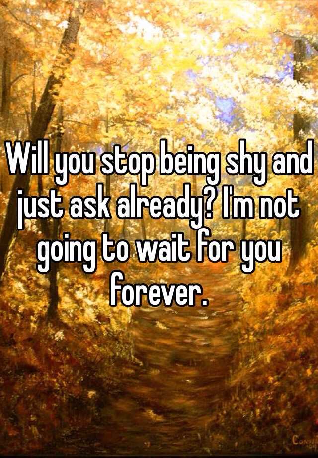 will-you-stop-being-shy-and-just-ask-already-i-m-not-going-to-wait-for