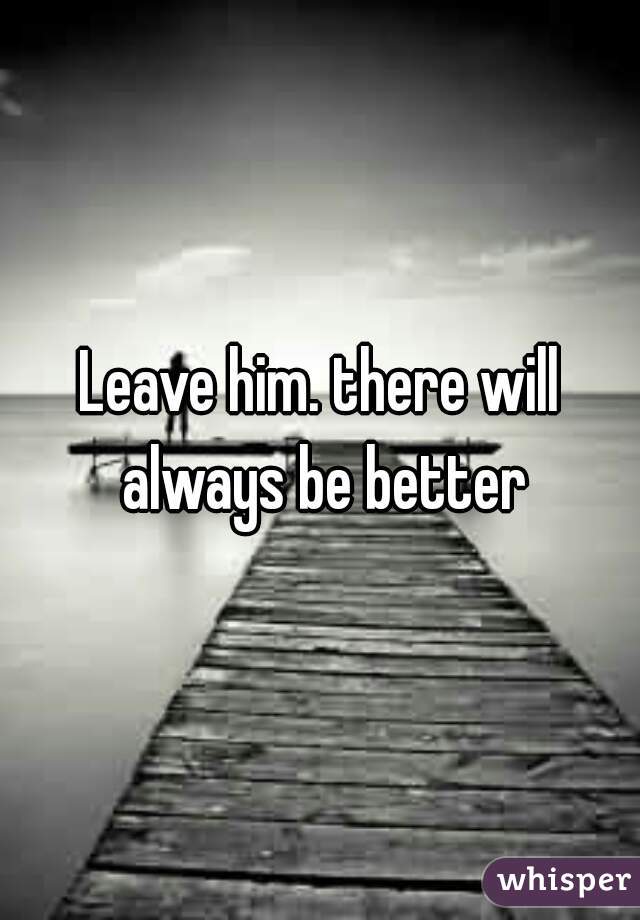 Leave him. there will always be better