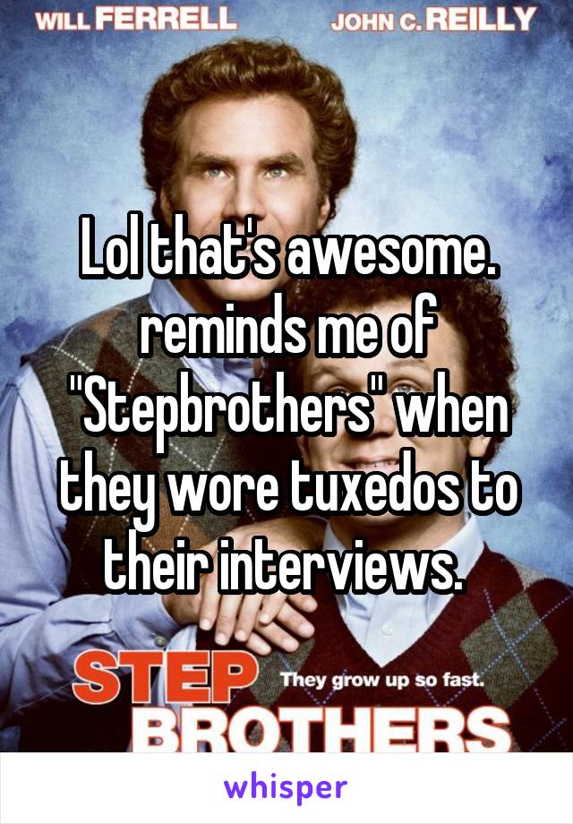 Lol that's awesome. reminds me of "Stepbrothers" when they wore tuxedos to their interviews. 