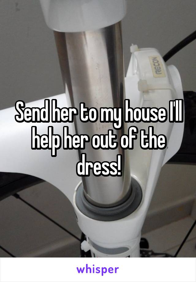 Send her to my house I'll help her out of the dress!