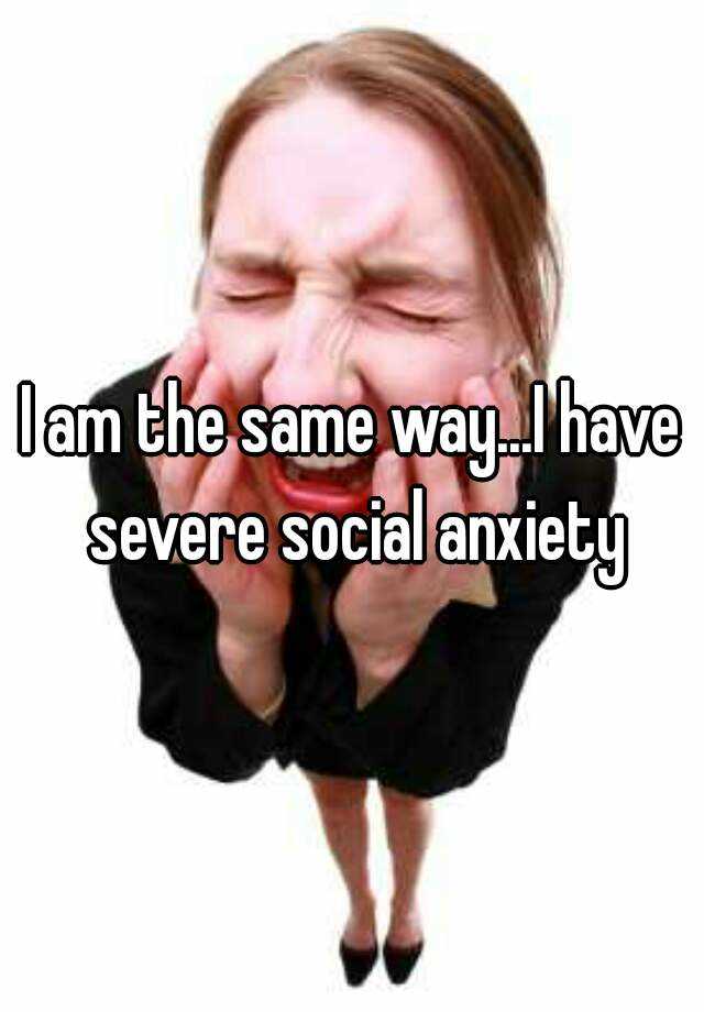 i-am-the-same-way-i-have-severe-social-anxiety