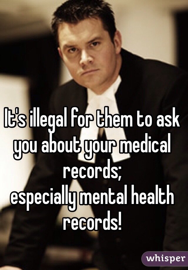 It's illegal for them to ask you about your medical records;
especially mental health records!