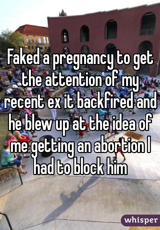 Faked a pregnancy to get the attention of my recent ex it backfired and he blew up at the idea of me getting an abortion I had to block him 