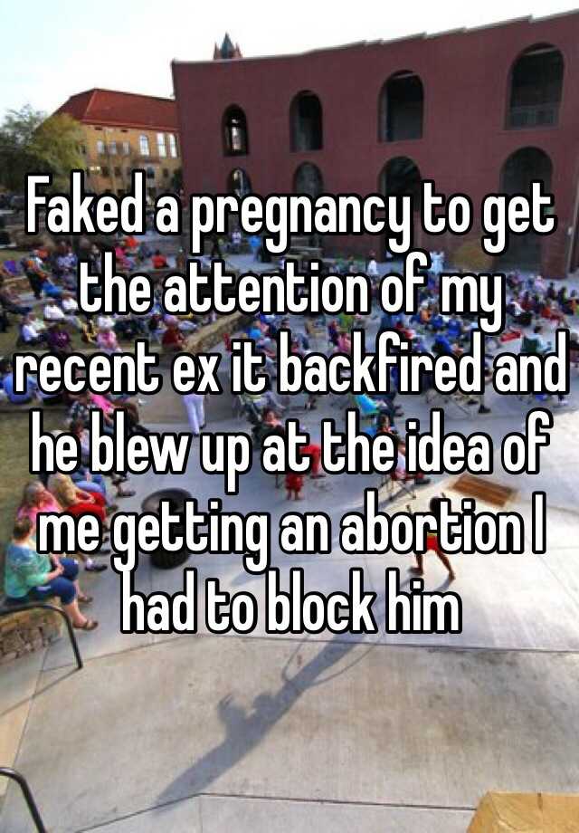 Faked a pregnancy to get the attention of my recent ex it backfired and he blew up at the idea of me getting an abortion I had to block him 