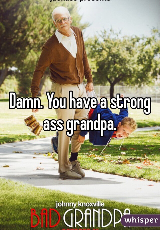 Damn. You have a strong ass grandpa. 