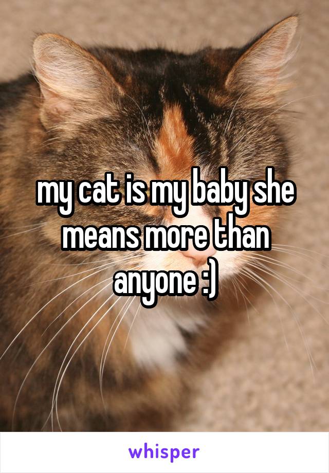 my cat is my baby she means more than anyone :)