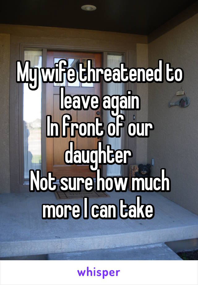 My wife threatened to leave again
In front of our daughter 
Not sure how much more I can take 