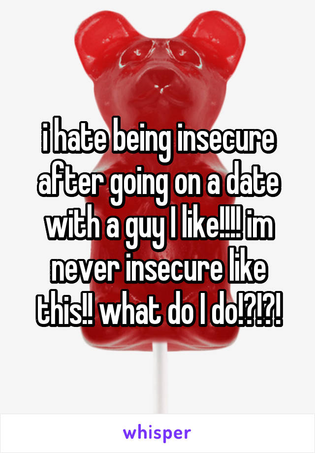 i hate being insecure after going on a date with a guy I like!!!! im never insecure like this!! what do I do!?!?!