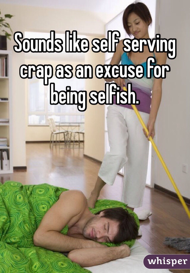 Sounds like self serving crap as an excuse for being selfish. 