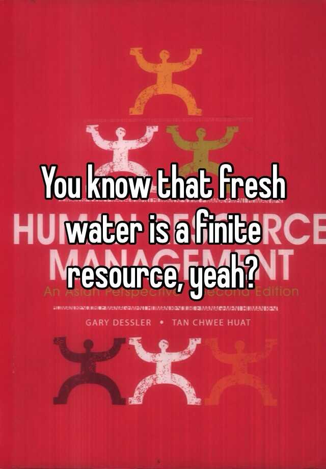 you-know-that-fresh-water-is-a-finite-resource-yeah