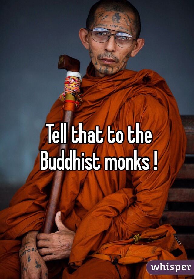 Tell that to the 
Buddhist monks !
 