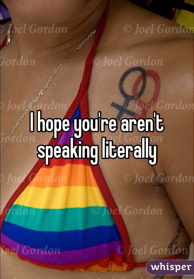 I hope you're aren't speaking literally 