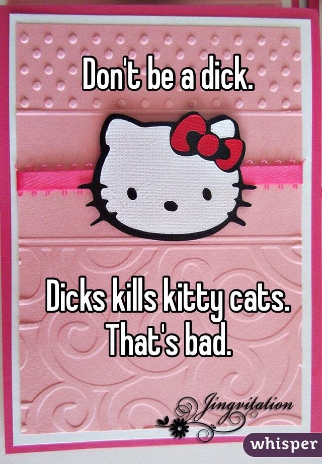 Don't be a dick. 




Dicks kills kitty cats. 
That's bad. 
