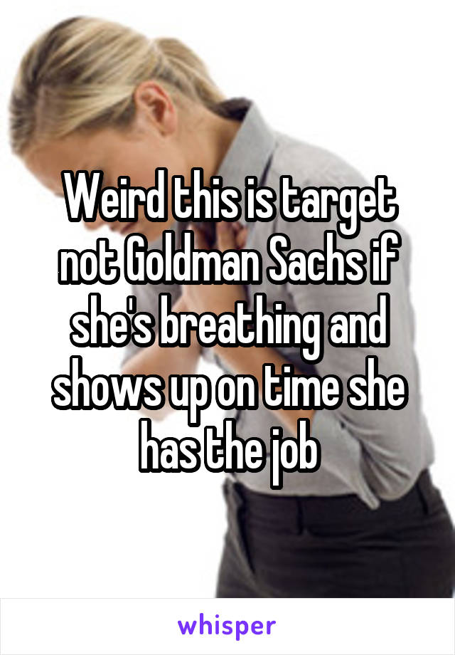 Weird this is target not Goldman Sachs if she's breathing and shows up on time she has the job