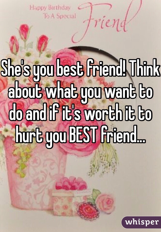 She's you best friend! Think about what you want to do and if it's worth it to hurt you BEST friend...