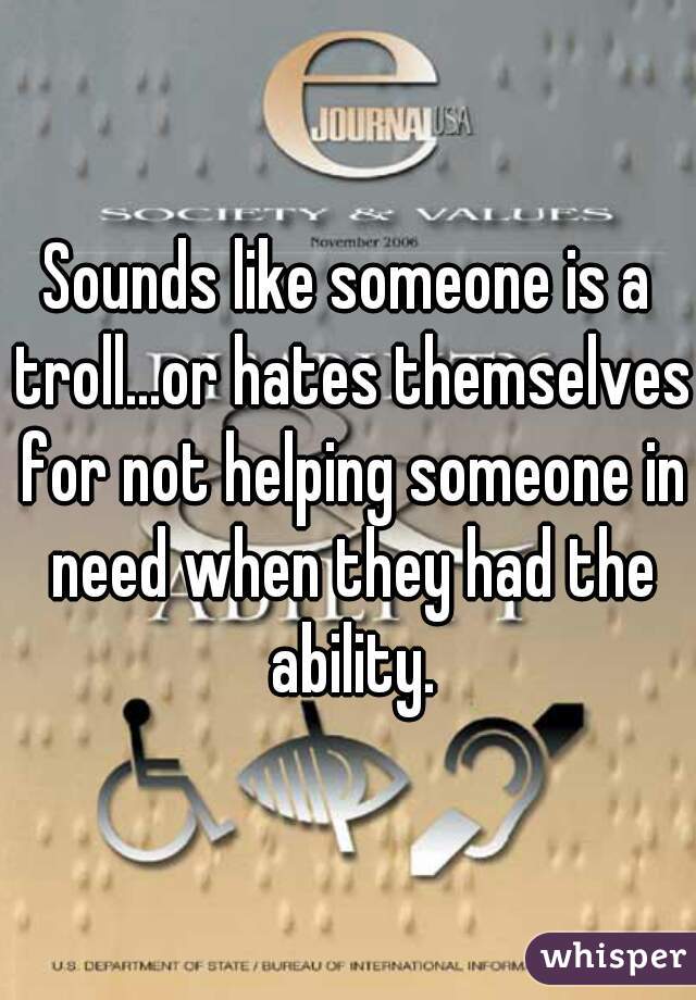 Sounds like someone is a troll...or hates themselves for not helping someone in need when they had the ability.