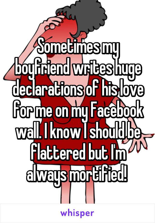 Sometimes my boyfriend writes huge declarations of his love for me on my Facebook wall. I know I should be flattered but I'm always mortified! 
