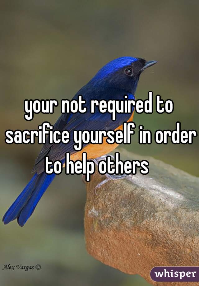 your not required to sacrifice yourself in order to help others  