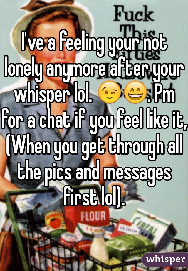 I've a feeling your not lonely anymore after your whisper lol. 😉😄. Pm for a chat if you feel like it,(When you get through all the pics and messages first lol). 