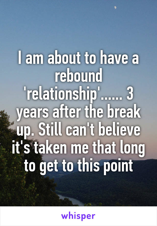 I am about to have a rebound 'relationship'...... 3 years after the break up. Still can't believe it's taken me that long to get to this point