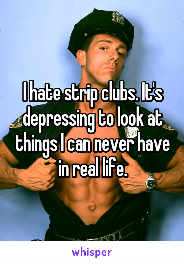 I hate strip clubs. It's depressing to look at things I can never have in real life.