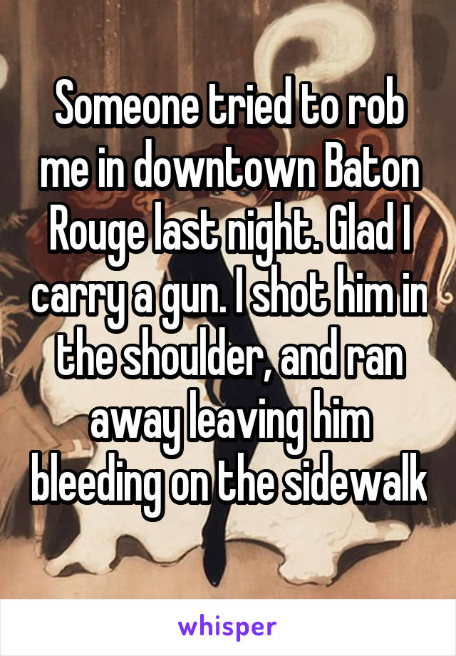 Someone tried to rob me in downtown Baton Rouge last night. Glad I carry a gun. I shot him in the shoulder, and ran away leaving him bleeding on the sidewalk 