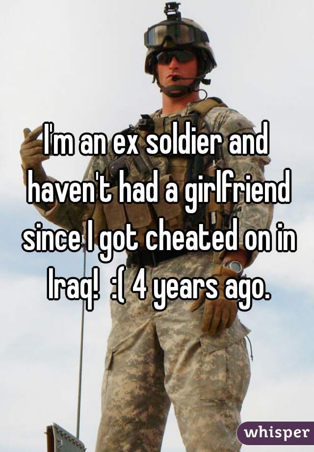 I'm an ex soldier and haven't had a girlfriend since I got cheated on in Iraq!  :( 4 years ago.