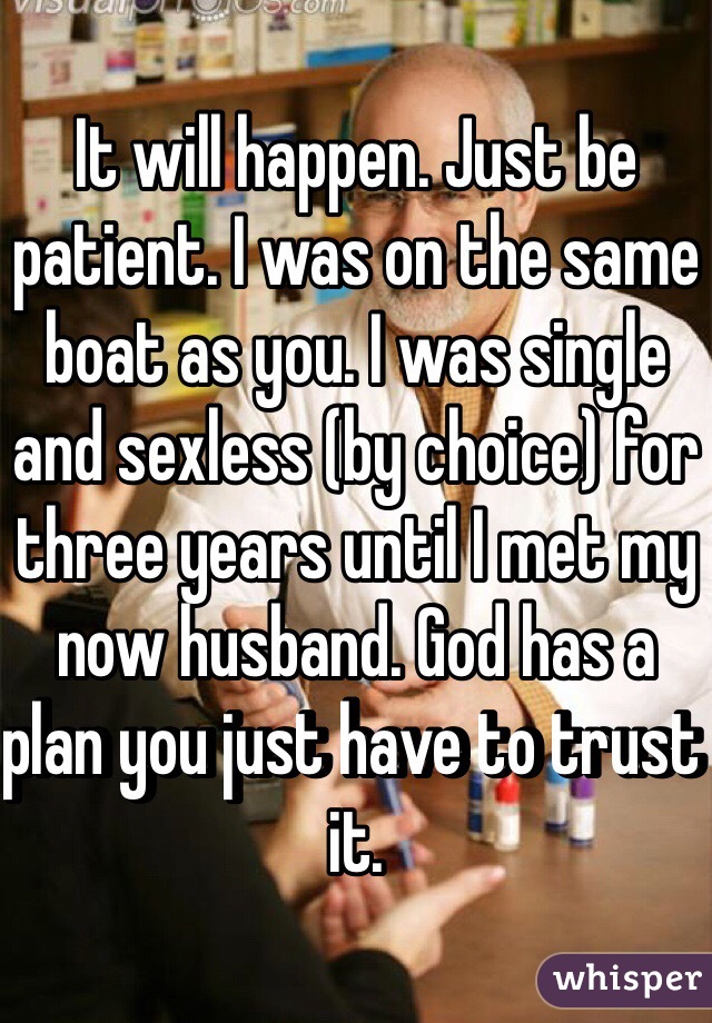 It will happen. Just be patient. I was on the same boat as you. I was single and sexless (by choice) for three years until I met my now husband. God has a plan you just have to trust it. 