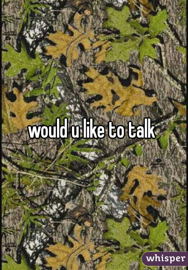 would u like to talk 
