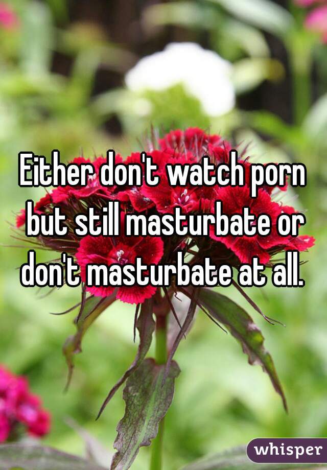 Either don't watch porn but still masturbate or don't masturbate at all. 