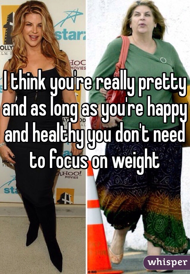 I think you're really pretty and as long as you're happy and healthy you don't need to focus on weight 