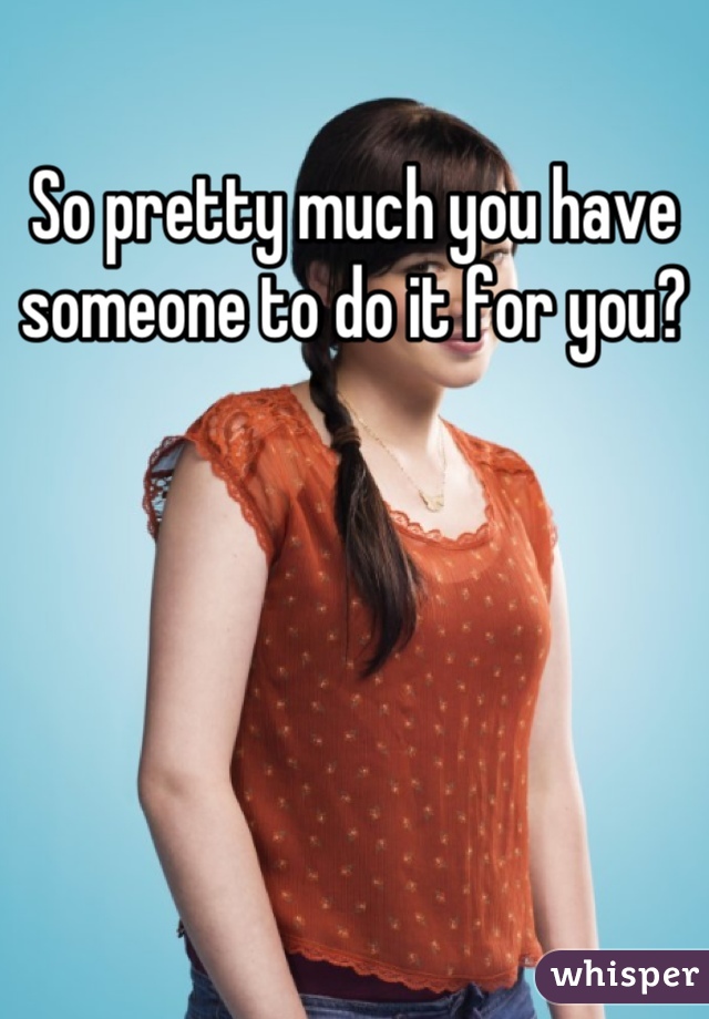 So pretty much you have someone to do it for you?