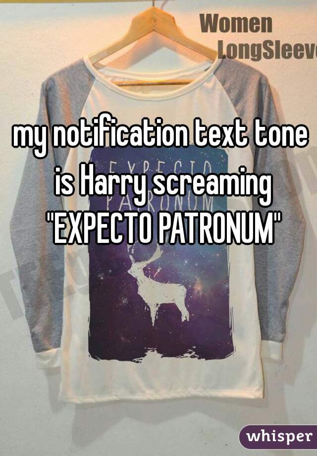 my notification text tone is Harry screaming "EXPECTO PATRONUM"