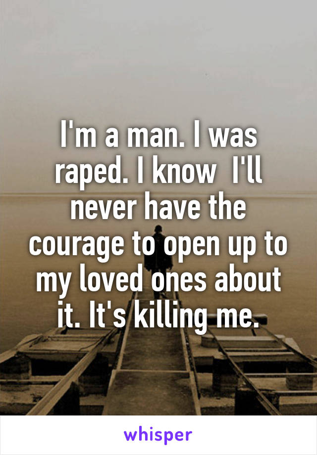 I'm a man. I was raped. I know  I'll never have the courage to open up to my loved ones about it. It's killing me.