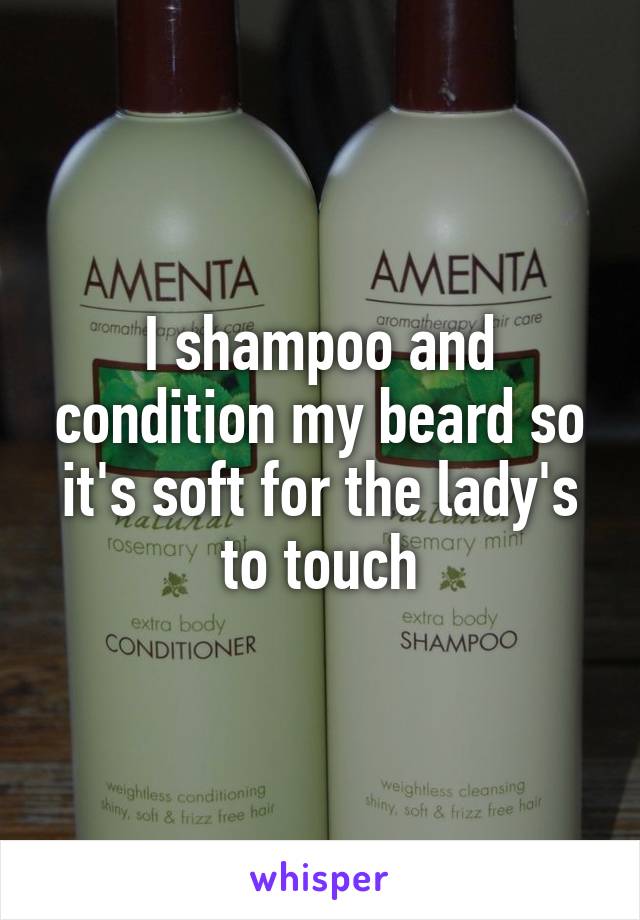 I shampoo and condition my beard so it's soft for the lady's to touch