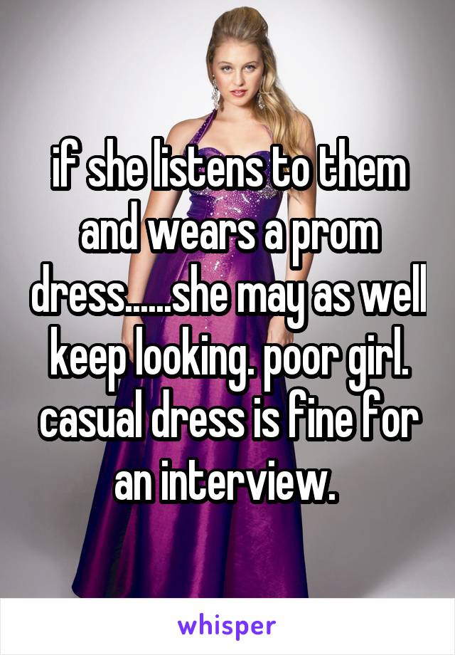 if she listens to them and wears a prom dress......she may as well keep looking. poor girl. casual dress is fine for an interview. 