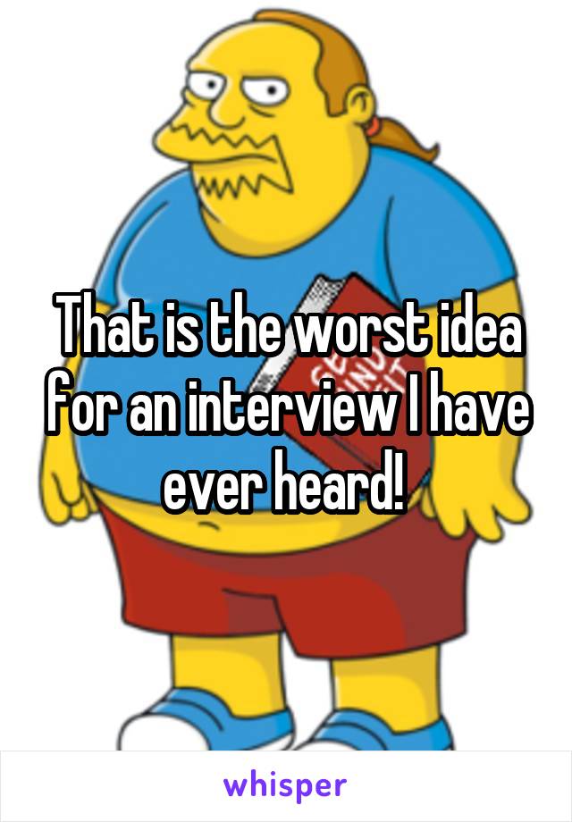 That is the worst idea for an interview I have ever heard! 