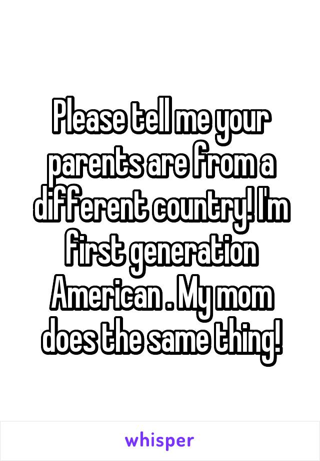 Please tell me your parents are from a different country! I'm first generation American . My mom does the same thing!