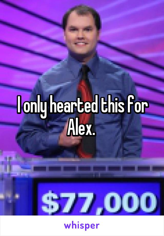 I only hearted this for Alex. 