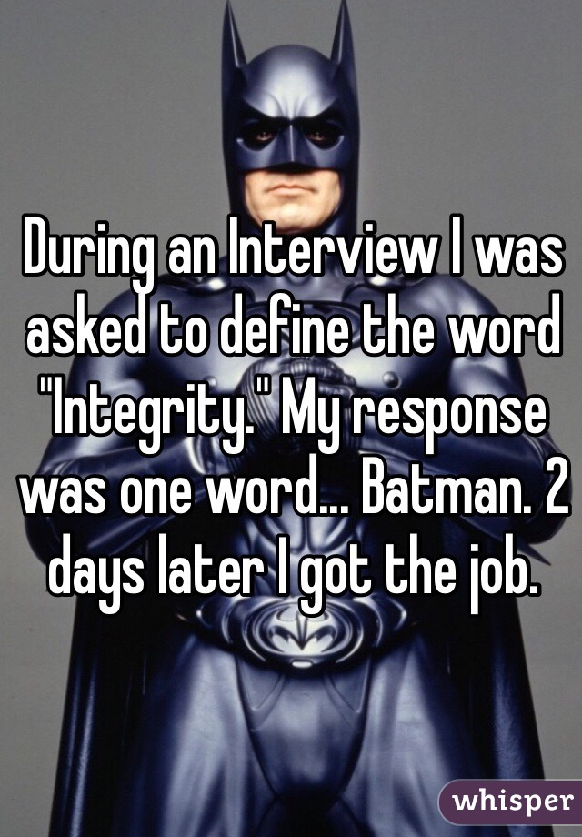 During an Interview I was asked to define the word "Integrity." My response was one word... Batman. 2 days later I got the job.
