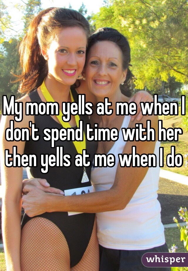 my-mom-yells-at-me-when-i-don-t-spend-time-with-her-then-yells-at-me