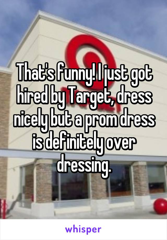 That's funny! I just got hired by Target, dress nicely but a prom dress is definitely over dressing.