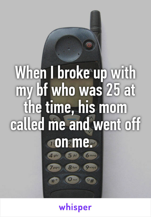 When I broke up with my bf who was 25 at the time, his mom called me and went off on me. 