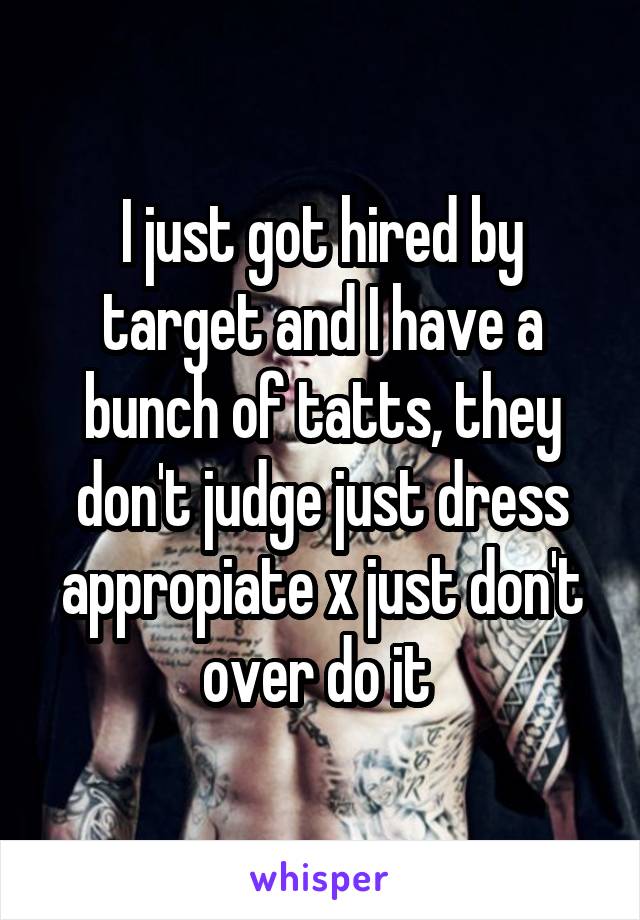 I just got hired by target and I have a bunch of tatts, they don't judge just dress appropiate x just don't over do it 