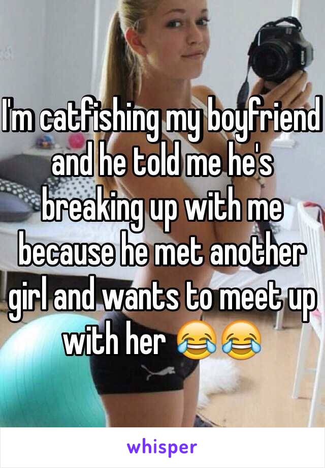 I'm catfishing my boyfriend and he told me he's breaking up with me because he met another girl and wants to meet up with her 😂😂